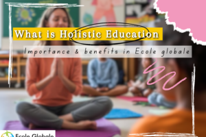 What is Holistic Education & it Importance, benefits in Ecole globale ?